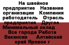 На швейное предприятие › Название организации ­ Компания-работодатель › Отрасль предприятия ­ Другое › Минимальный оклад ­ 1 - Все города Работа » Вакансии   . Алтайский край,Яровое г.